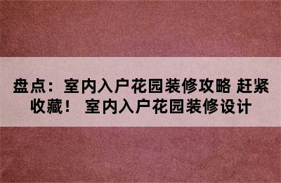 盘点：室内入户花园装修攻略 赶紧收藏！ 室内入户花园装修设计